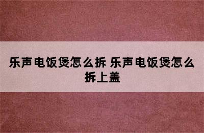 乐声电饭煲怎么拆 乐声电饭煲怎么拆上盖